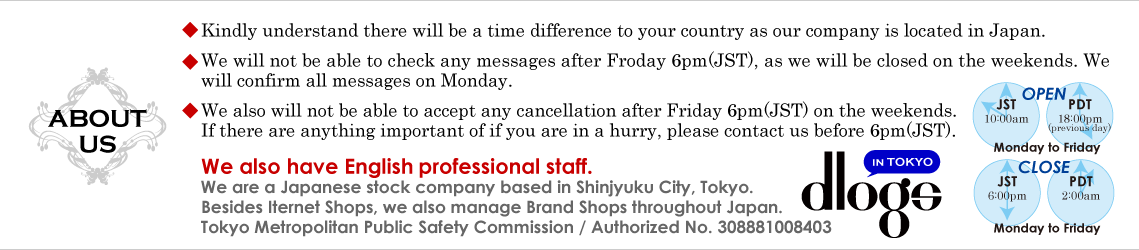 *Kindly understand there will be a time difference to your country as our company is located in Japan.We also have English
professional staff.

[ABOUT US]
We are a Japanese stock company based in Shinjyuku City, Tokyo.
Besides Iternet Shops, we also manage Brand Shops throughout Japan.
Tokyo Metropolitan Public Safety Commission / Authorized No. 308881008403